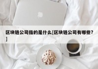 区块链公司指的是什么[区块链公司有哪些?]