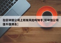 在区块链公司上班有风险吗知乎[区块链公司值不值得去]