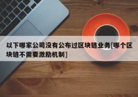 以下哪家公司没有公布过区块链业务[哪个区块链不需要激励机制]