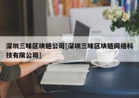 深圳三味区块链公司[深圳三味区块链网络科技有限公司]