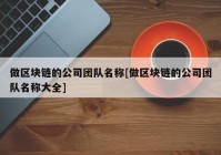 做区块链的公司团队名称[做区块链的公司团队名称大全]