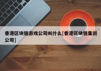 香港区块链游戏公司叫什么[香港区块链集团公司]