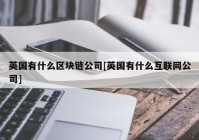 英国有什么区块链公司[英国有什么互联网公司]