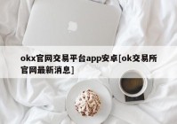 okx官网交易平台app安卓[ok交易所官网最新消息]