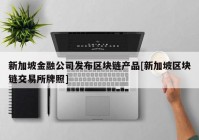 新加坡金融公司发布区块链产品[新加坡区块链交易所牌照]