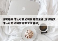 区块链支付认可的公司有哪些企业[区块链支付认可的公司有哪些企业名称]