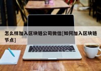 怎么样加入区块链公司微信[如何加入区块链节点]