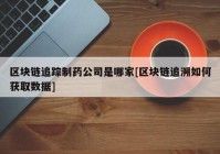 区块链追踪制药公司是哪家[区块链追溯如何获取数据]