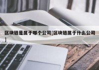 区块链是属于哪个公司[区块链属于什么公司]