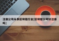 注册公司从事区块链行业[区块链公司好注册吗]