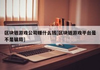 区块链游戏公司赚什么钱[区块链游戏平台是不是骗局]