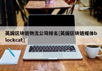 英国区块链物流公司排名[英国区块链媒体blockcat]