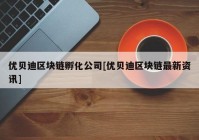 优贝迪区块链孵化公司[优贝迪区块链最新资讯]