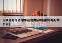 区块链电信公司排名[国内区块链技术最好的公司]