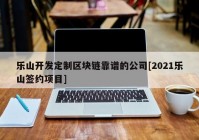 乐山开发定制区块链靠谱的公司[2021乐山签约项目]