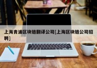 上海青浦区块链翻译公司[上海区块链公司招聘]