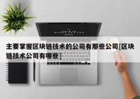 主要掌握区块链技术的公司有那些公司[区块链技术公司有哪些]