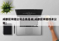 成都区块链公司总裁是谁[成都区块链技术公司]